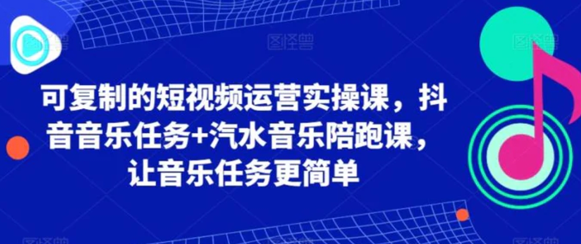 可复制的短视频运营实操课，抖音音乐任务+汽水音乐陪跑课，让音乐任务更简单-十一网创