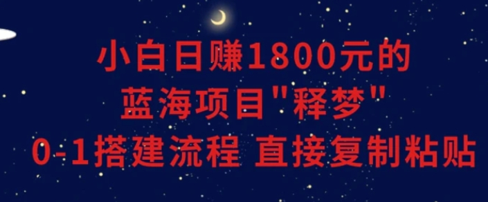 小白能日赚1800元的蓝海项目”释梦”0-1搭建流程可直接复制粘贴长期做-十一网创