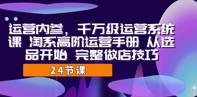 运营·内参 千万级·运营系统课 淘系高阶运营手册 从选品开始 完整做店技巧-十一网创