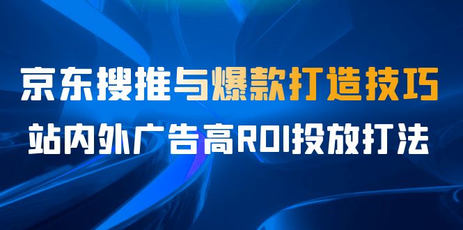 某收费培训56期7月课，京东搜推与爆款打造技巧，站内外广告高ROI投放打法-十一网创