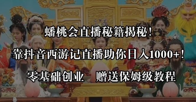 蟠桃会直播秘籍揭秘！靠抖音西游记直播日入1000+零基础创业，赠保姆级教程-十一网创