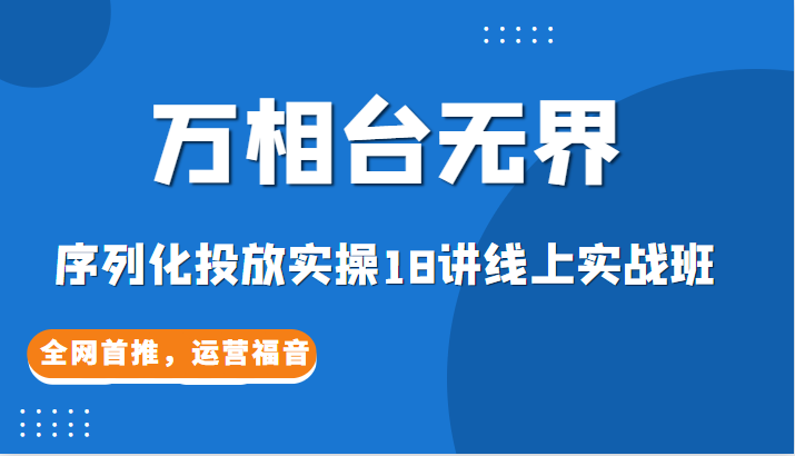 【万相台无界】序列化投放实操18讲线上实战班，全网首推，运营福音！-十一网创