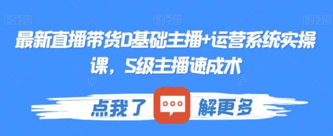 最新直播带货0基础主播+运营系统实操课，S级主播速成术-十一网创