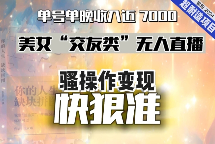 美女“交友类”无人直播，变现快、狠、准，单号单晚收入近7000。2024，超耐造“男粉”变现项目-十一网创