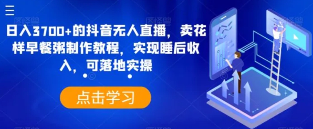 日入3700+的抖音无人直播，卖花样早餐粥制作教程，实现睡后收入，可落地实操【揭秘】-十一网创