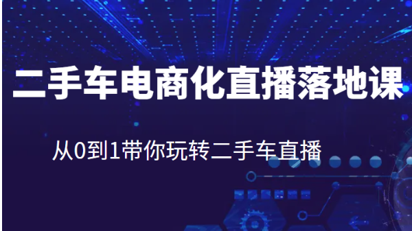 二手车电商化直播落地课，从0到1带你玩转二手车直播-十一网创