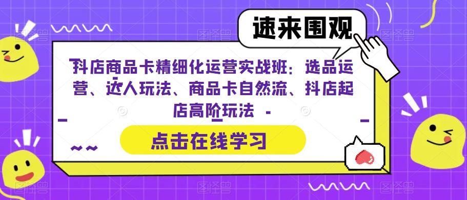 抖店商品卡精细化运营实操班：选品运营、达人玩法、商品卡自然流、抖店起店-十一网创