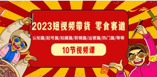 2023短视频带货零食赛道 认知篇/起号篇/拍摄篇/剪辑篇/运营篇/热门篇/等等-十一网创