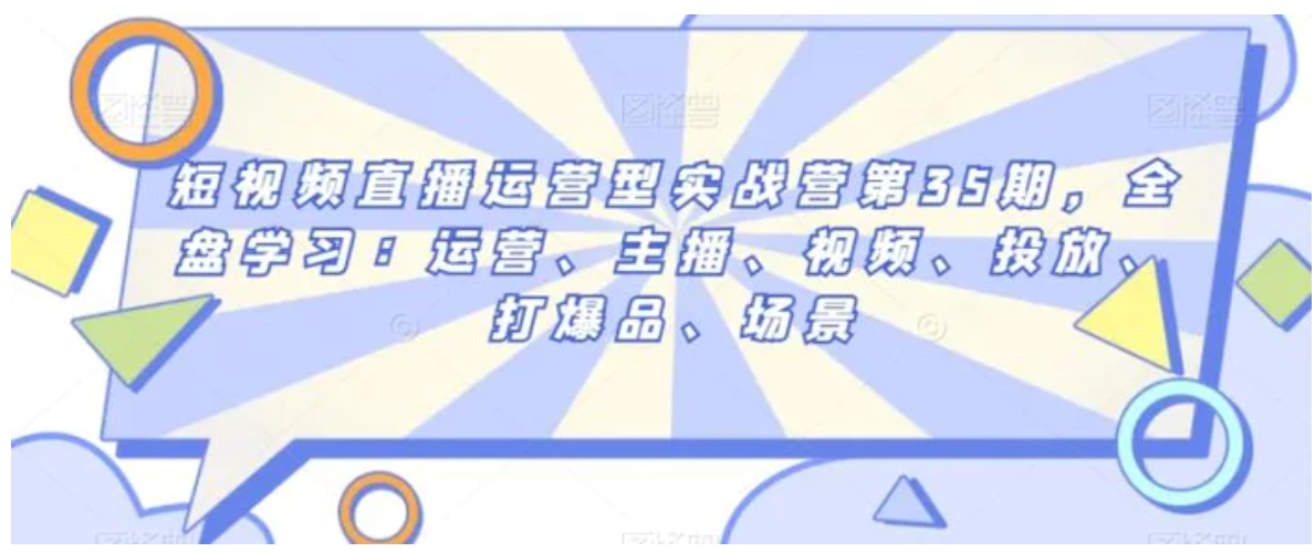 短视频直播运营型实战营第35期，全盘学习：运营、主播、视频、投放、打爆品、场景-十一网创