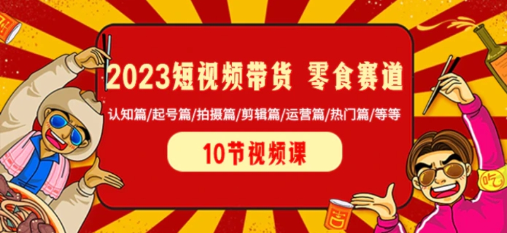 2023短视频带货 零食赛道 认知篇/起号篇/拍摄篇/剪辑篇/运营篇/热门篇/等等-十一网创