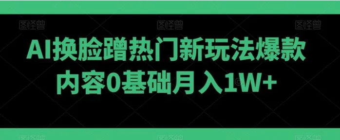 AI换脸蹭热门新玩法爆款内容0基础月入1W+-十一网创