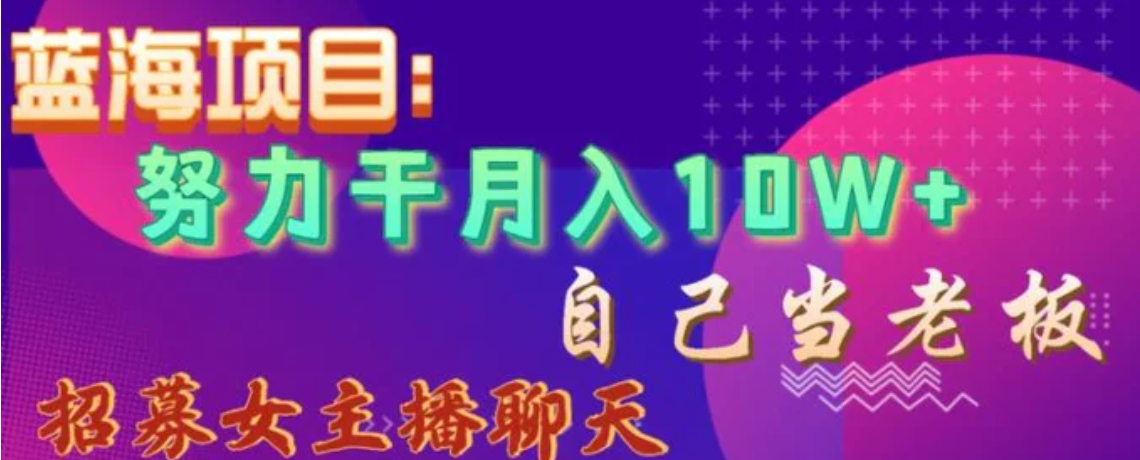 蓝海项目，努力干月入10W+，自己当老板，女主播招聘【揭秘】-十一网创