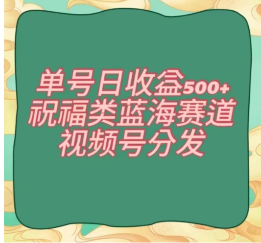 单号日收益500+、祝福类蓝海赛道、视频号分发【揭秘】-十一网创