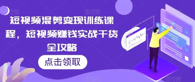 短视频混剪变现训练课程，短视频赚钱实战干货全攻略-十一网创