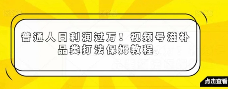 普通人日利润过万！视频号滋补品类打法保姆教程【揭秘】-十一网创