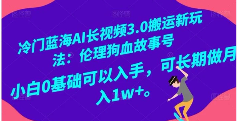 冷门蓝海AI长视频3.0搬运新玩法：伦理狗血故事号，小白0基础可以入手，可长期做月入1w+【揭秘】-十一网创