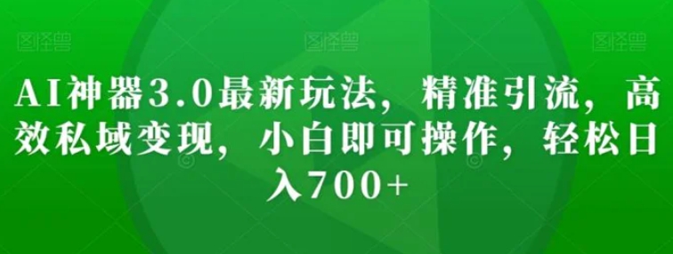 AI神器3.0最新玩法，精准引流，高效私域变现，小白即可操作，轻松日入700+【揭秘】-十一网创