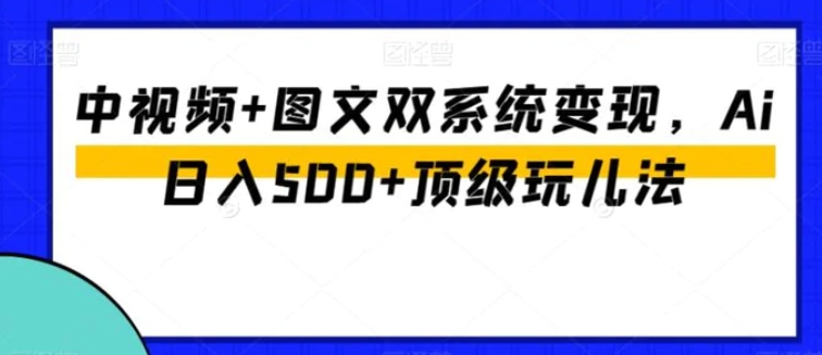 中视频+图文双系统变现，Ai日入500+顶级玩儿法-十一网创