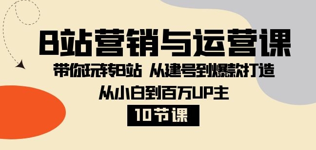 B站营销与运营课：带你玩转B站 从建号到爆款打造 从小白到百万UP主-10节课-十一网创