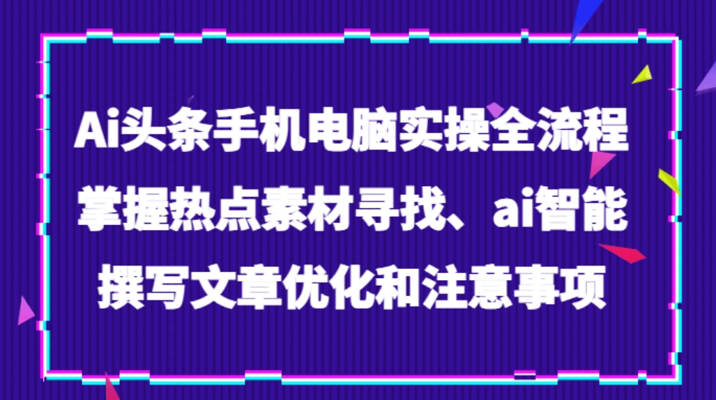 Ai头条手机电脑实操全流程，掌握热点素材寻找、ai智能撰写文章优化和注意事项-十一网创