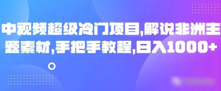 中视频超级冷门项目，解说非洲主题素材，手把手教程，日入1000+-十一网创