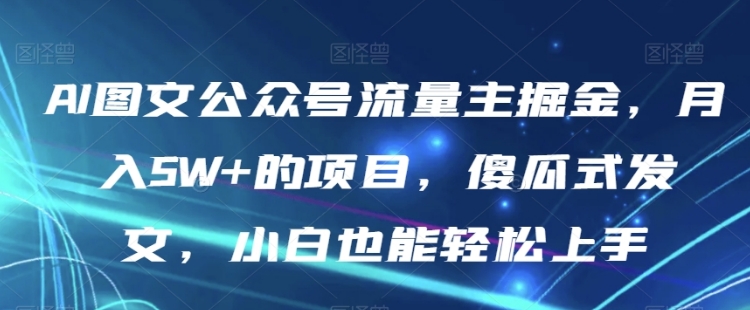 AI图文公众号流量主掘金，月入5W+的项目，傻瓜式发文，小白也能轻松上手【揭秘】-十一网创