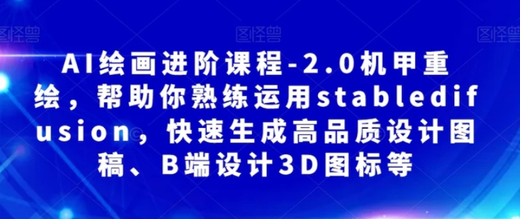 AI绘画进阶课程-2.0机甲重绘，帮助你熟练运用stabledifusion，快速生成高品质设计图稿、B端设计3D图标等-十一网创