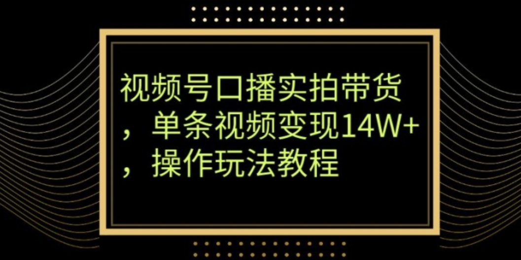 视频号口播实拍带货，单条视频变现14W+，操作玩法教程-十一网创