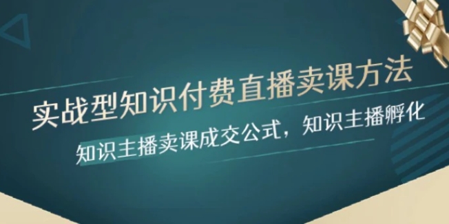 实战型知识付费直播-卖课方法，知识主播卖课成交公式，知识主播孵化-十一网创