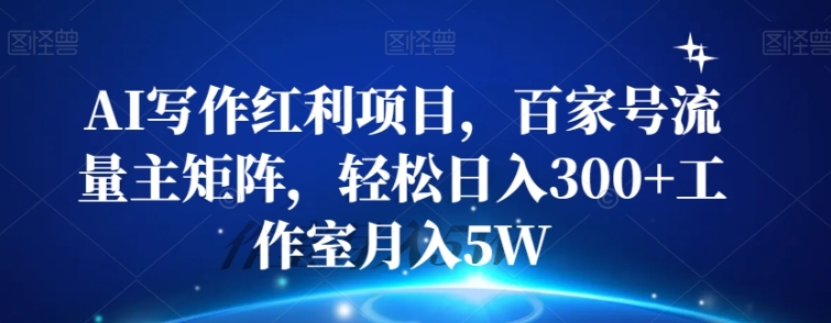 AI写作红利项目，百家号流量主矩阵，轻松日入300+工作室月入5W【揭秘】-十一网创