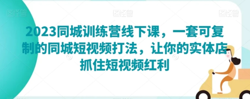 2023同城训练营线下课，一套可复制的同城短视频打法，让你的实体店抓住短视频红利-十一网创