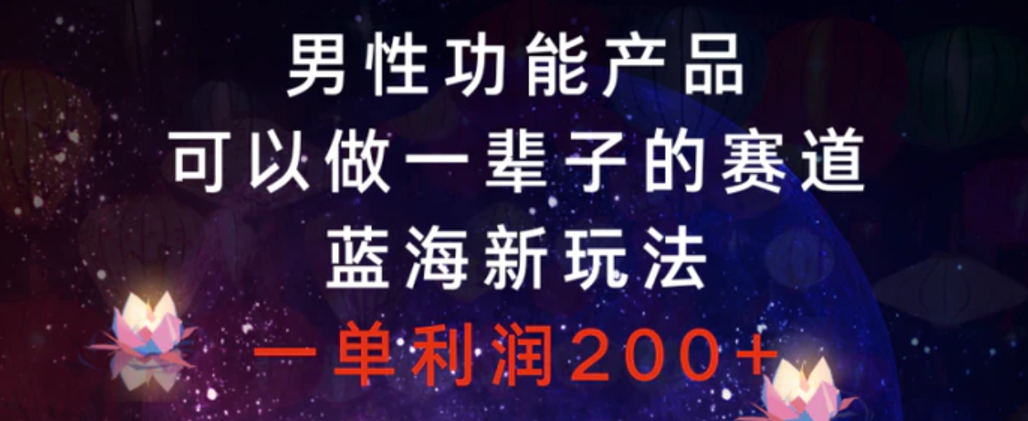 男性功能产品，可以做一辈子的赛道，蓝海新玩法，一单利润200+-十一网创