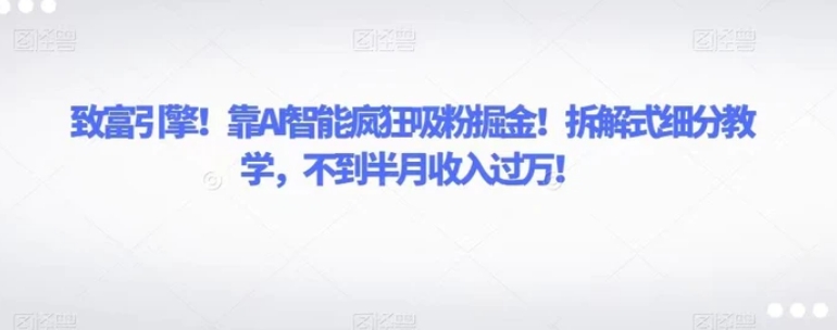 致富引擎！靠AI智能疯狂吸粉掘金！拆解式细分教学，不到半月收入过万！-十一网创