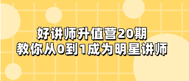 好讲师-升值营-第20期，教你从0到1成为明星讲师-十一网创