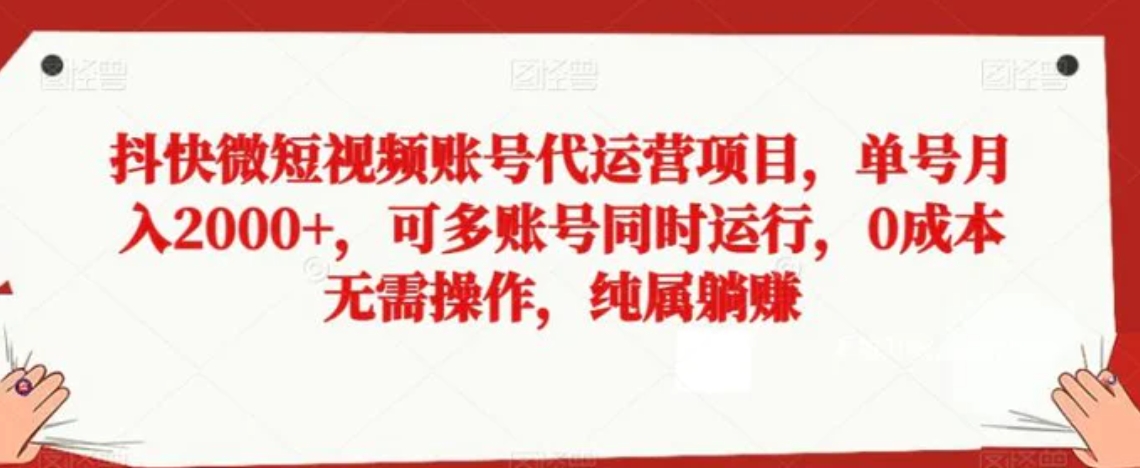 抖快微短视频账号代运营项目，单号月入2000+，可多账号同时运行，0成本无需操作，纯属躺赚【揭秘】-十一网创