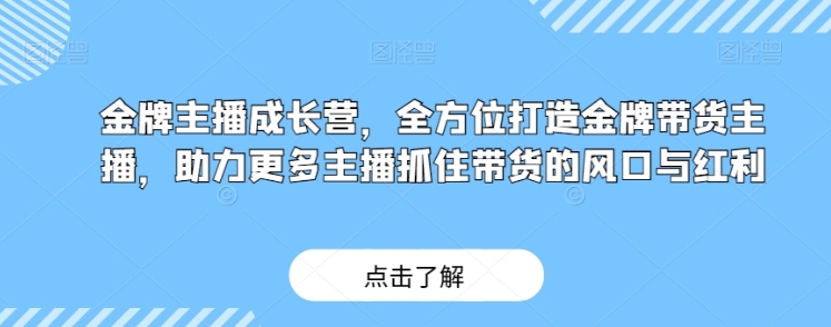 金牌主播成长营，全方位打造金牌带货主播，助力更多主播抓住带货的风口与红利-十一网创