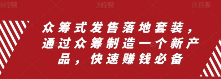 众筹 式发售落地套装，通过众筹制造一个新产品，快速赚钱必备-十一网创