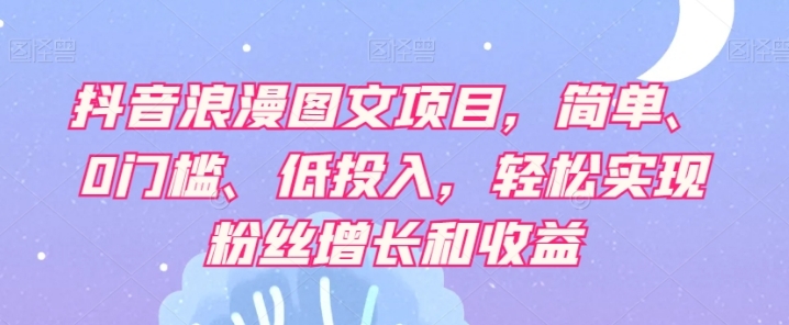 抖音浪漫图文项目，简单、0门槛、低投入，轻松实现粉丝增长和收益-十一网创