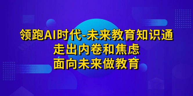 领跑·AI时代-未来教育·知识通：走出内卷和焦虑，面向未来做教育-十一网创