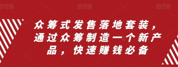 众筹式发售落地套装，通过众筹制造一个新产品，快速赚钱必备-十一网创