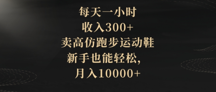 每天一小时，收入300+，卖高仿跑步运动鞋，新手也能轻松，月入10000+-十一网创