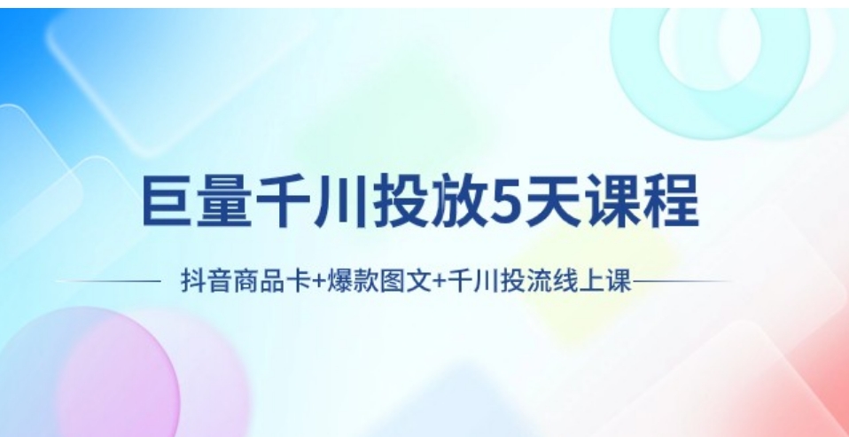 巨量千川投放5天课程：抖音商品卡+爆款图文+千川投流线上课-十一网创