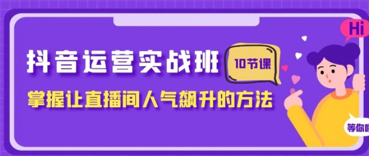 抖音运营实战班，掌握让直播间人气飙升的方法-十一网创