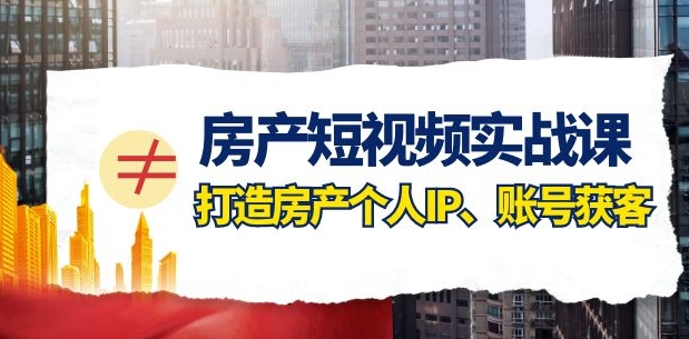 房产短视频实战课，手把手教你0基础打造房产个人IP，账号获客房产个人IP、账号获客-十一网创