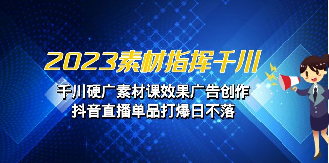 2023素材 指挥千川，千川硬广素材课效果广告创作，抖音直播单品打爆日不落-十一网创