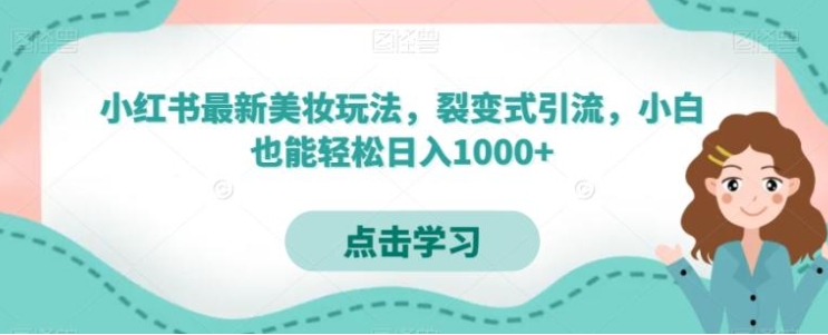 小红书最新美妆玩法，裂变式引流，小白也能轻松日入1000+-十一网创