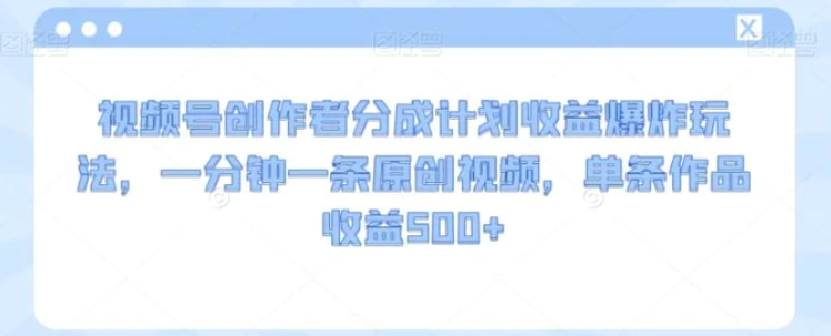 视频号创作者分成计划收益爆炸玩法，一分钟一条原创视频，单条作品收益500+-十一网创