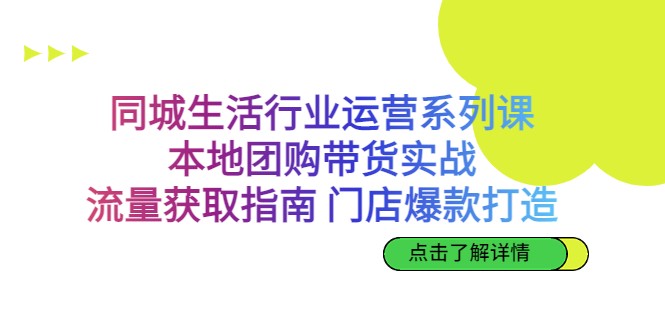 同城生活行业运营系列课：本地团购带货实战，流量获取指南 门店爆款打造-十一网创