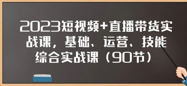 2023短视频+直播带货实战课，基础、运营、技能综合实操课-十一网创