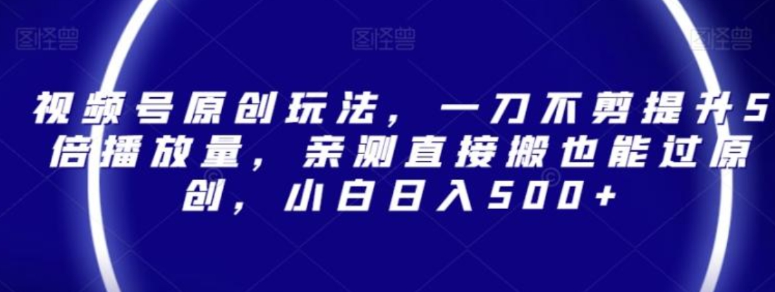 视频号原创玩法，一刀不剪提升5倍播放量，亲测直接搬也能过原创，小白日入500+【揭秘】-十一网创